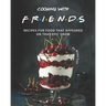 Cooking with F.R.I.E.N.D.S: Recipes for Food That Appeared on That Epic Show
