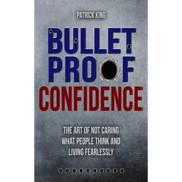 Bulletproof Confidence: The Art of Not Caring What People Think and Living Fearl