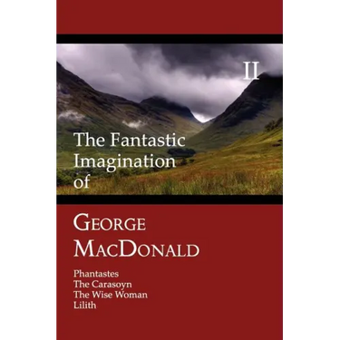 The Fantastic Imagination of George MacDonald, Volume II: Phantastes, the Carasoyn, the Wise Woman, Lilith
