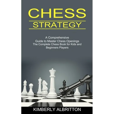 Chess Strategy: A Comprehensive Guide to Master Chess Openings (The Complete Chess Book for Kids and Beginners Players)