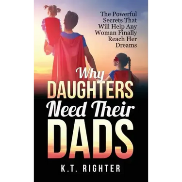 Why Daughters Need Their Dads: The Powerful Secrets That Will Help Any Woman Finally Reach Her Dreams