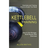 Kettlebell Training: Exercises and Training Plans to Sculpt Your Body (How to Get Stronger, Build Muscle With Exercises)