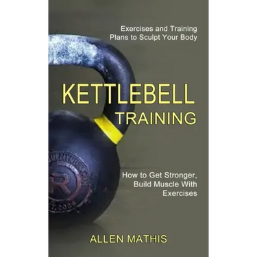 Kettlebell Training: Exercises and Training Plans to Sculpt Your Body (How to Get Stronger, Build Muscle With Exercises)