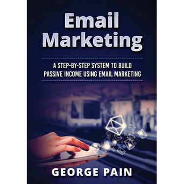 Email Marketing: A Step-by-Step System to Build Passive Income Using Email Marketing