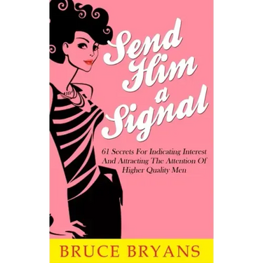 Send Him A Signal: 61 Secrets For Indicating Interest And Attracting The Attention Of Higher Quality Men