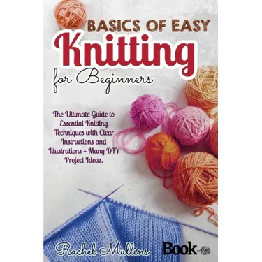 Basics of easy knitting for beginners: The Ultimate Guide to Essential Knitting Techniques with Clear Instructions and Illustrations + Many DIY Projec