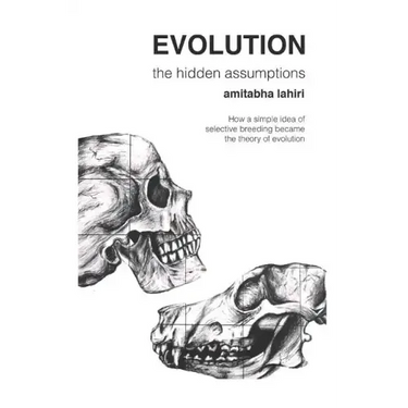 Evolution: The Hidden Assumptions: How a Simple Idea of Selective Breeding Became the Theory of Evolution