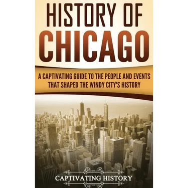 History of Chicago: A Captivating Guide to the People and Events that Shaped the Windy City's History