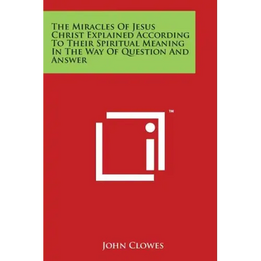 The Miracles Of Jesus Christ Explained According To Their Spiritual Meaning In The Way Of Question And Answer