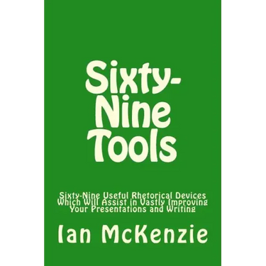 Sixty-Nine Tools: Sixty-Nine Useful Rhetorical Devices Which Will Assist in Vastly Improving Your Presentations and Writing