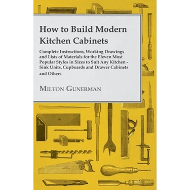 How to Build Modern Kitchen Cabinets - Complete Instructions, Working Drawings and Lists of Materials for the Eleven Most Popular Styles in Sizes to S