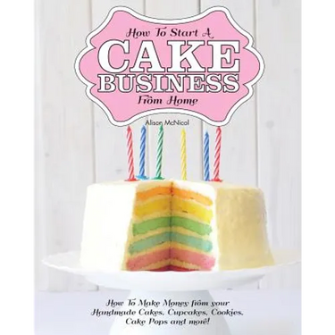 How to Start a Cake Business from Home - How to Make Money from Your Handmade Cakes, Cupcakes, Cake Pops and More!