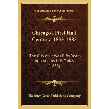 Chicago's First Half Century, 1833-1883: The City As It Was Fifty Years Ago And As It Is Today (1883)