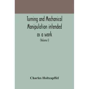 Turning and mechanical manipulation intended as a work of general reference and practical instruction on the lathe, and the various mechanical pursuit