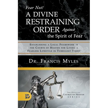 Fear Not! A Divine Restraining Order Against the Spirit of Fear: Establishing a Legal Framework in the Courts of Heaven for Living a Fearless Lifestyl