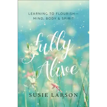Fully Alive: Learning to Flourish--Mind, Body & Spirit