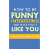 How to Be Funny, Interesting, and Make People Like You: Learn How to Make Friends