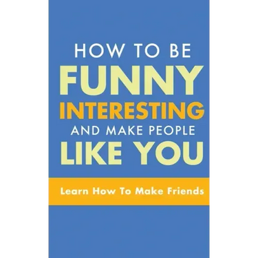 How to Be Funny, Interesting, and Make People Like You: Learn How to Make Friends