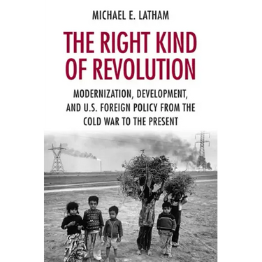 The Right Kind of Revolution: Modernization, Development, and U.S. Foreign Policy from the Cold War to the Present