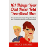 101 Things Your Dad Never Told You About Men: The Good, Bad, And Ugly Things Men Want And Think About Women And Relationships