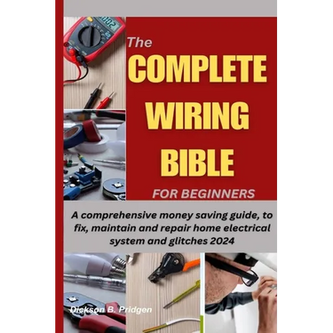 The Complete Wiring Bible for Beginners: A comprehensive money saving guide, to fix, maintain and repair home electrical system and glitches 2024