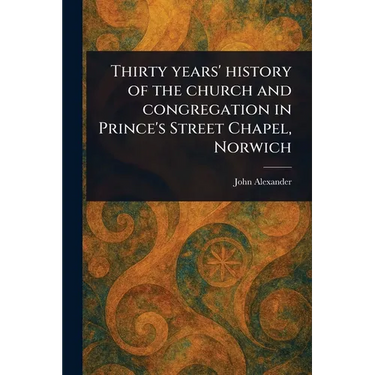 Thirty Years' History of the Church and Congregation in Prince's Street Chapel, Norwich