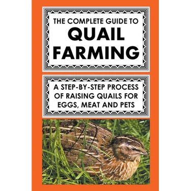 The Complete Guide To Quail Farming: A Step-By-Step Process Of Raising Quails For Eggs, Meat, And Pets