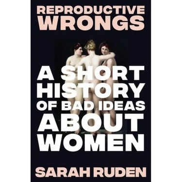 Reproductive Wrongs: A Short History of Bad Ideas about Women