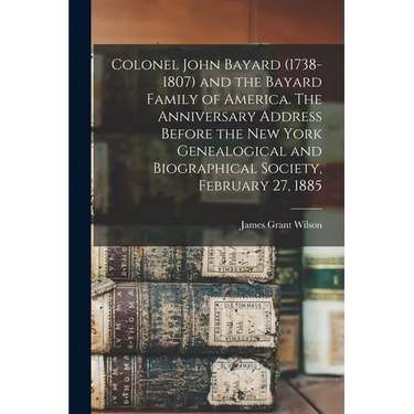 Colonel John Bayard (1738-1807) and the Bayard Family of America. The Anniversary Address Before the New York Genealogical and Biographical Society, F