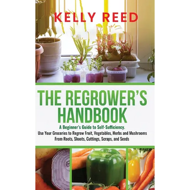 The Regrower's Handbook: A Beginner's Guide to Self-Sufficiency. Use Your Groceries to Regrow Fruit, Vegetables, Herbs and Mushrooms From Roots, Shoot