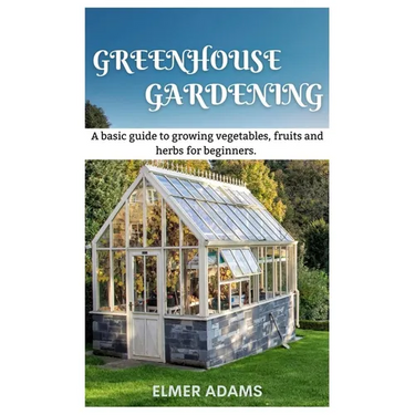 Green House Gardening: A Basic guide to growing vegetables, fruits, and herbs for Beginners