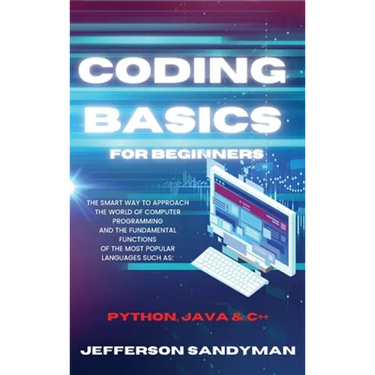 Coding Basics for Beginners: The Smart Way to Approach the World of Computer Programming and the Fundamental Functions of the Most Popular Languages S