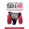 What A 'Ho' Can Teach A Wife: Real Talk About Creating Your Hot, Holy & Happy Marriage