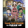 Train Your Dragon to Clean Up: A Story to Teach Kids to Clean Up Their Own Messes and Pick Up After Themselves