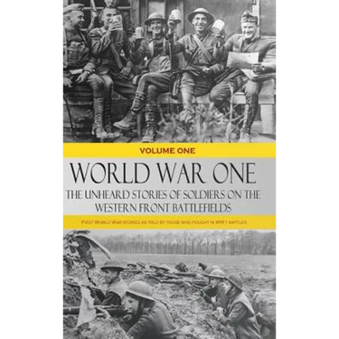 World War One - The Unheard Stories of Soldiers on the Western Front Battlefields: First World War stories as told by those who fought in WW1 battles