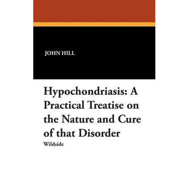 Hypochondriasis: A Practical Treatise on the Nature and Cure of That Disorder
