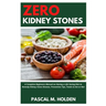 Zero Kidney Stones: A Complete Beginners Manual on Having a Life Saving Diet to Remedy Kidney Stone Disease, Prevention Tips, Foods to Eat or Not