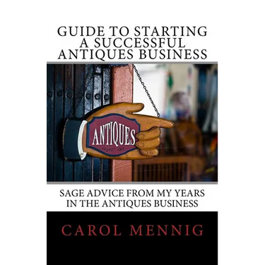 Guide to Starting a Successful Antiques Business: Sage Advice from My Years in the Antiques Business