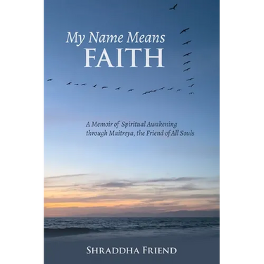My Name Means FAITH: A Memoir of Spiritual Awakening Through Maitreya, The Friend of All Souls