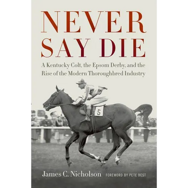 Never Say Die: A Kentucky Colt, the Epsom Derby, and the Rise of the Modern Thoroughbred Industry