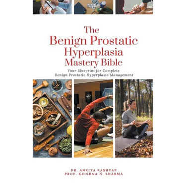 The Benign Prostatic Hyperplasia Mastery Bible: Your Blueprint for Complete Benign Prostatic Hyperplasia Management