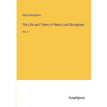 The Life and Times of Henry Lord Brougham: Vol. II