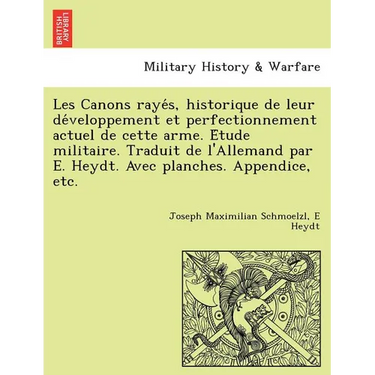 Les Canons Raye S, Historique de Leur de Veloppement Et Perfectionnement Actuel de Cette Arme. E Tude Militaire. Traduit de L'Allemand Par E. Heydt. A