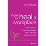 How to Heal a Workplace: Tackle Trauma, Foster Psychological Safety and Boost Happiness at Work