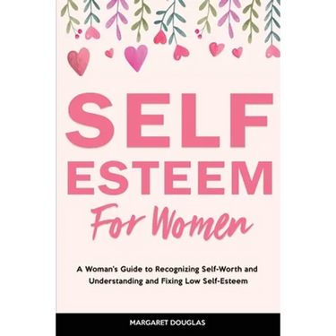 Self-Esteem for Women: A Woman's Guide to Recognizing Self-Worth and Understanding and Fixing Low Self-Esteem