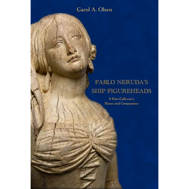 Pablo Neruda's Ship Figureheads: A Poet-Collector's Muses and Companions