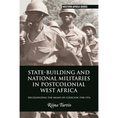 State-Building and National Militaries in Postcolonial West Africa: Decolonizing the Means of Coercion 1958-1974