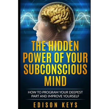 The Hidden Power of Your Subconscious Mind: How to program your deepest part and improve yourself
