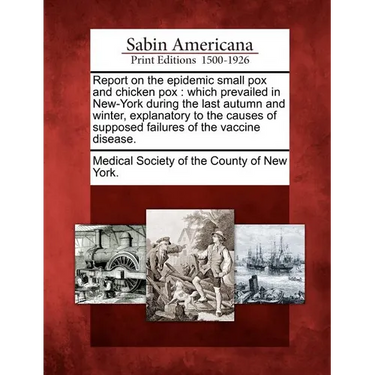 Report on the Epidemic Small Pox and Chicken Pox: Which Prevailed in New-York During the Last Autumn and Winter, Explanatory to the Causes of Supposed
