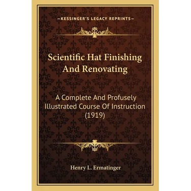 Scientific Hat Finishing And Renovating: A Complete And Profusely Illustrated Course Of Instruction (1919)